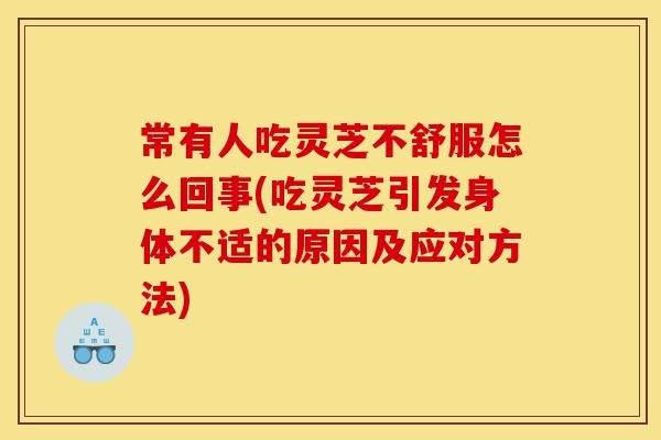 常有人吃灵芝不舒服怎么回事(吃灵芝引发身体不适的原因及应对方法)-第1张图片-灵芝之家