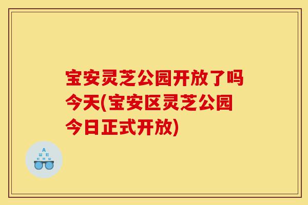 宝安灵芝公园开放了吗今天(宝安区灵芝公园今日正式开放)-第1张图片-灵芝之家