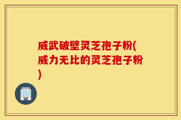 威武破壁灵芝孢子粉(威力无比的灵芝孢子粉)-第1张图片-灵芝之家 威武破壁灵芝孢子粉(威力无比的灵芝孢子粉)-第1张图片-灵芝之家