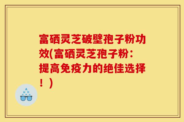 富硒灵芝破壁孢子粉功效(富硒灵芝孢子粉：提高免疫力的绝佳选择！)-第1张图片-灵芝之家