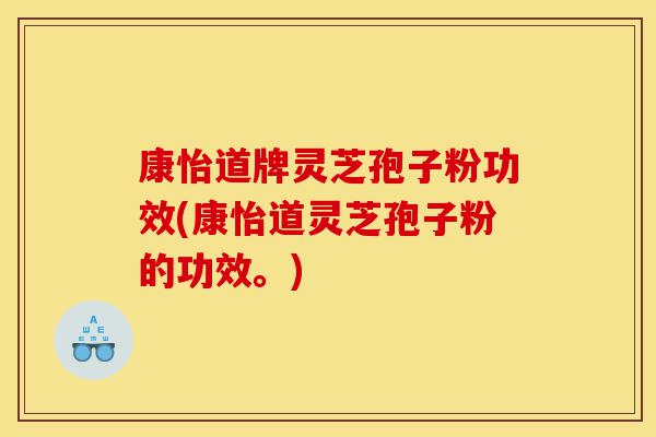 康怡道牌灵芝孢子粉功效(康怡道灵芝孢子粉的功效。)-第1张图片-灵芝之家 康怡道牌灵芝孢子粉功效(康怡道灵芝孢子粉的功效。)-第1张图片-灵芝之家