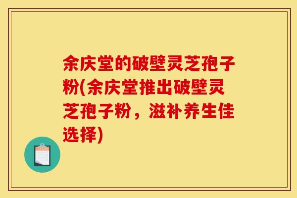 余庆堂的破壁灵芝孢子粉(余庆堂推出破壁灵芝孢子粉,滋补养生佳选择)-第1张图片-灵芝之家 余庆堂的破壁灵芝孢子粉(余庆堂推出破壁灵芝孢子粉,滋补养生佳选择)-第1张图片-灵芝之家
