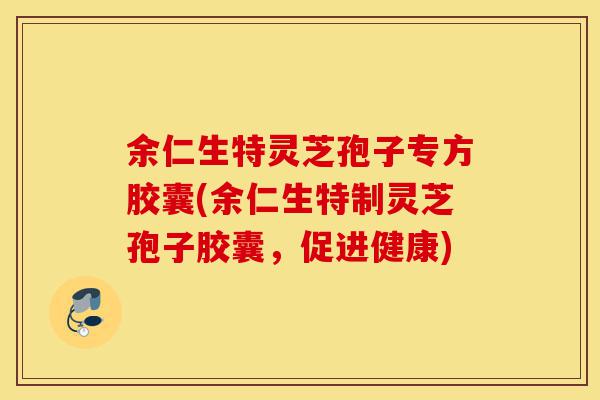 余仁生特灵芝孢子专方胶囊(余仁生特制灵芝孢子胶囊,促进健康)-第1张图片-灵芝之家 余仁生特灵芝孢子专方胶囊(余仁生特制灵芝孢子胶囊,促进健康)-第1张图片-灵芝之家