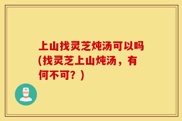 上山找灵芝炖汤可以吗(找灵芝上山炖汤,有何不可?)-第1张图片-灵芝之家 上山找灵芝炖汤可以吗(找灵芝上山炖汤,有何不可?)-第1张图片-灵芝之家