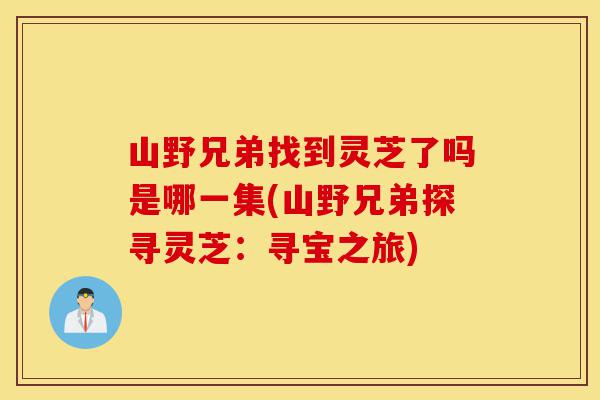 山野兄弟找到灵芝了吗是哪一集(山野兄弟探寻灵芝:寻宝之旅)-第1张图片-灵芝之家 山野兄弟找到灵芝了吗是哪一集(山野兄弟探寻灵芝:寻宝之旅)-第1张图片-灵芝之家