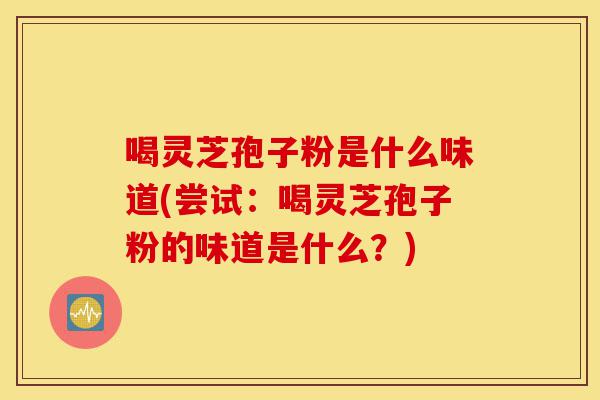 喝灵芝孢子粉是什么味道(尝试：喝灵芝孢子粉的味道是什么？)-第1张图片-灵芝之家