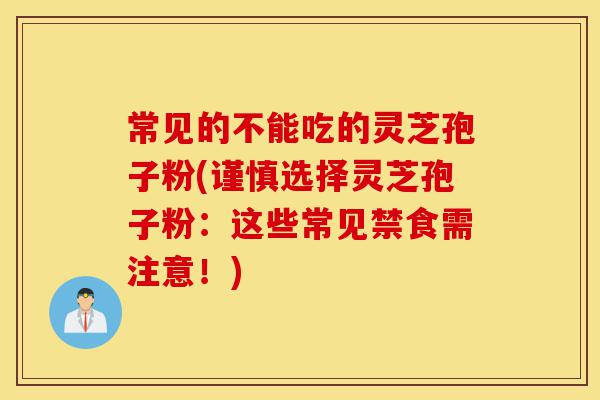 常见的不能吃的灵芝孢子粉(谨慎选择灵芝孢子粉：这些常见禁食需注意！)-第1张图片-灵芝之家