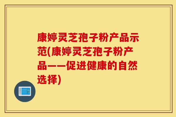 康婷灵芝孢子粉产品示范(康婷灵芝孢子粉产品——促进健康的自然选择)-第1张图片-灵芝之家 康婷灵芝孢子粉产品示范(康婷灵芝孢子粉产品——促进健康的自然选择)-第1张图片-灵芝之家