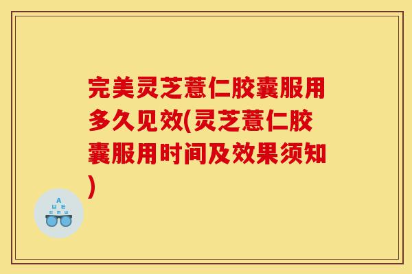 完美灵芝薏仁胶囊服用多久见效(灵芝薏仁胶囊服用时间及效果须知)-第1张图片-灵芝之家 完美灵芝薏仁胶囊服用多久见效(灵芝薏仁胶囊服用时间及效果须知)-第1张图片-灵芝之家