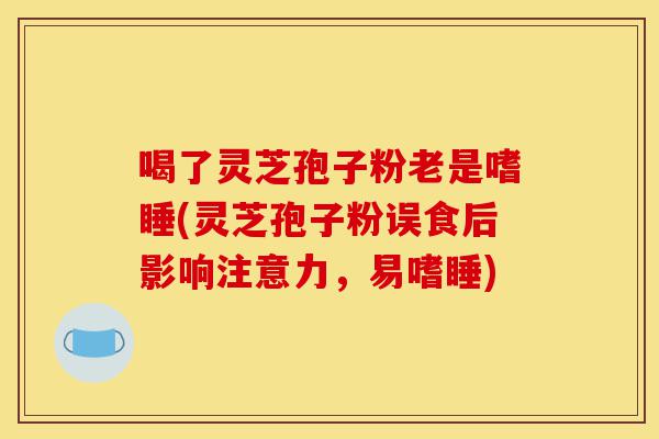 喝了灵芝孢子粉老是嗜睡(灵芝孢子粉误食后影响注意力,易嗜睡)-第1张图片-灵芝之家 喝了灵芝孢子粉老是嗜睡(灵芝孢子粉误食后影响注意力,易嗜睡)-第1张图片-灵芝之家