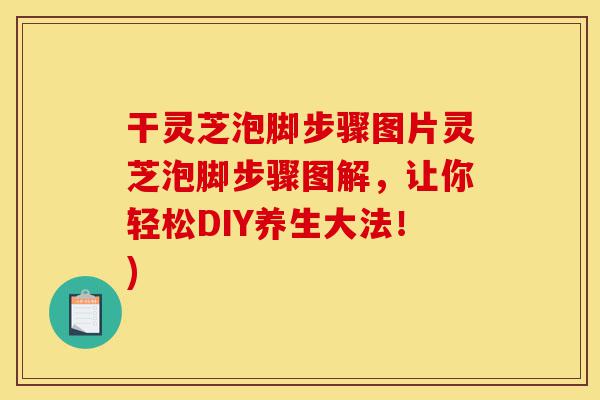 干灵芝泡脚步骤图片灵芝泡脚步骤图解,让你轻松DIY养生大法!)-第1张图片-灵芝之家 干灵芝泡脚步骤图片灵芝泡脚步骤图解,让你轻松DIY养生大法!)-第1张图片-灵芝之家