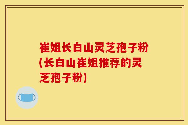 崔姐长白山灵芝孢子粉(长白山崔姐推荐的灵芝孢子粉)-第1张图片-灵芝之家 崔姐长白山灵芝孢子粉(长白山崔姐推荐的灵芝孢子粉)-第1张图片-灵芝之家