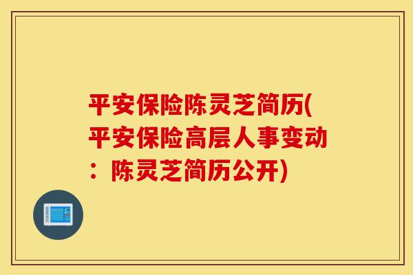 平安保险陈灵芝简历(平安保险高层人事变动:陈灵芝简历公开)-第1张图片-灵芝之家 平安保险陈灵芝简历(平安保险高层人事变动:陈灵芝简历公开)-第1张图片-灵芝之家