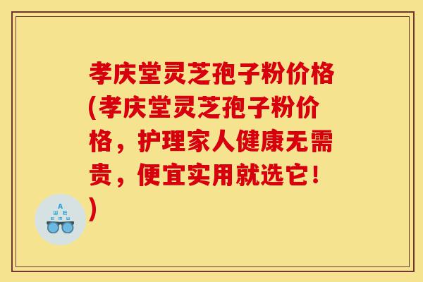孝庆堂灵芝孢子粉价格(孝庆堂灵芝孢子粉价格，护理家人健康无需贵，便宜实用就选它！)-第1张图片-灵芝之家