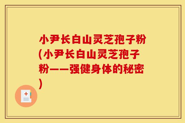 小尹长白山灵芝孢子粉(小尹长白山灵芝孢子粉——强健身体的秘密)-第1张图片-灵芝之家 小尹长白山灵芝孢子粉(小尹长白山灵芝孢子粉——强健身体的秘密)-第1张图片-灵芝之家