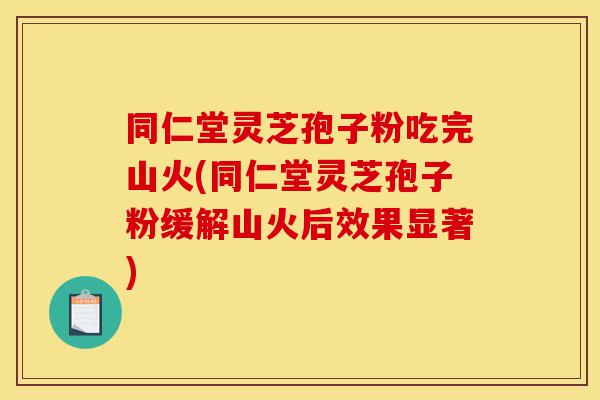 同仁堂灵芝孢子粉吃完山火(同仁堂灵芝孢子粉缓解山火后效果显著)-第1张图片-灵芝之家 同仁堂灵芝孢子粉吃完山火(同仁堂灵芝孢子粉缓解山火后效果显著)-第1张图片-灵芝之家