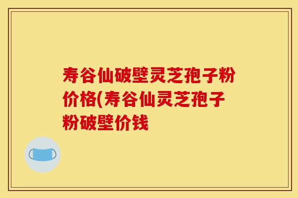寿谷仙破壁灵芝孢子粉价格(寿谷仙灵芝孢子粉破壁价钱-第1张图片-灵芝之家 寿谷仙破壁灵芝孢子粉价格(寿谷仙灵芝孢子粉破壁价钱-第1张图片-灵芝之家
