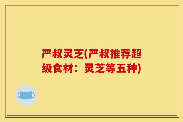 严叔灵芝(严叔推荐超级食材：灵芝等五种)-第1张图片-灵芝之家