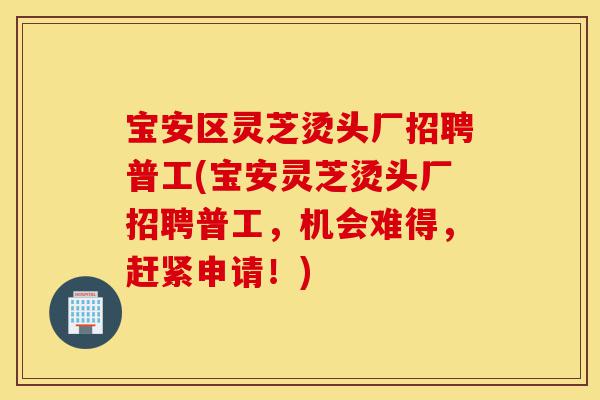 宝安区灵芝烫头厂招聘普工(宝安灵芝烫头厂招聘普工,机会难得,赶紧申请!)-第1张图片-灵芝之家 宝安区灵芝烫头厂招聘普工(宝安灵芝烫头厂招聘普工,机会难得,赶紧申请!)-第1张图片-灵芝之家