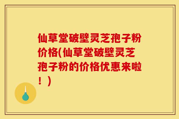 仙草堂破壁灵芝孢子粉价格(仙草堂破壁灵芝孢子粉的价格优惠来啦！)-第1张图片-灵芝之家