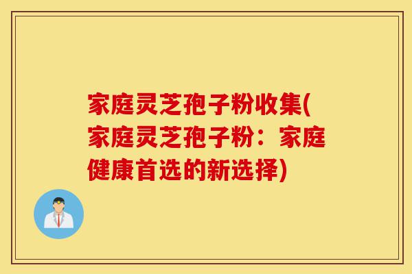 家庭灵芝孢子粉收集(家庭灵芝孢子粉:家庭健康首选的新选择)-第1张图片-灵芝之家 家庭灵芝孢子粉收集(家庭灵芝孢子粉:家庭健康首选的新选择)-第1张图片-灵芝之家
