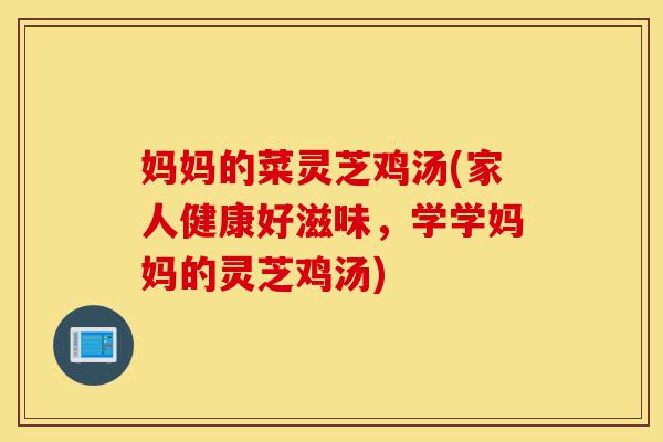 妈妈的菜灵芝鸡汤(家人健康好滋味,学学妈妈的灵芝鸡汤)-第1张图片-灵芝之家 妈妈的菜灵芝鸡汤(家人健康好滋味,学学妈妈的灵芝鸡汤)-第1张图片-灵芝之家