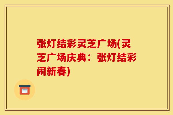 张灯结彩灵芝广场(灵芝广场庆典：张灯结彩闹新春)-第1张图片-灵芝之家