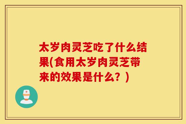 太岁肉灵芝吃了什么结果(食用太岁肉灵芝带来的效果是什么?)-第1张图片-灵芝之家 太岁肉灵芝吃了什么结果(食用太岁肉灵芝带来的效果是什么?)-第1张图片-灵芝之家