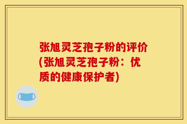 张旭灵芝孢子粉的评价(张旭灵芝孢子粉:优质的健康保护者)-第1张图片-灵芝之家 张旭灵芝孢子粉的评价(张旭灵芝孢子粉:优质的健康保护者)-第1张图片-灵芝之家