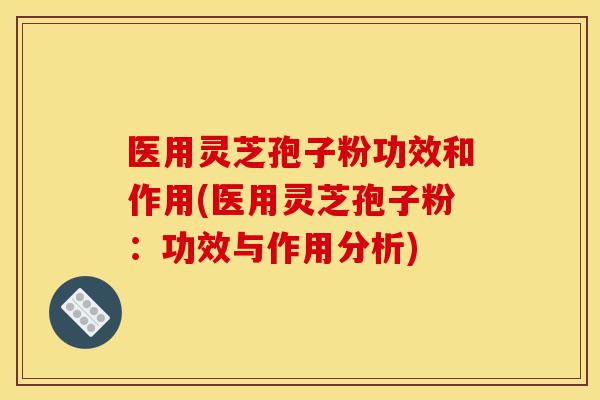 医用灵芝孢子粉功效和作用(医用灵芝孢子粉:功效与作用分析)-第1张图片-灵芝之家 医用灵芝孢子粉功效和作用(医用灵芝孢子粉:功效与作用分析)-第1张图片-灵芝之家