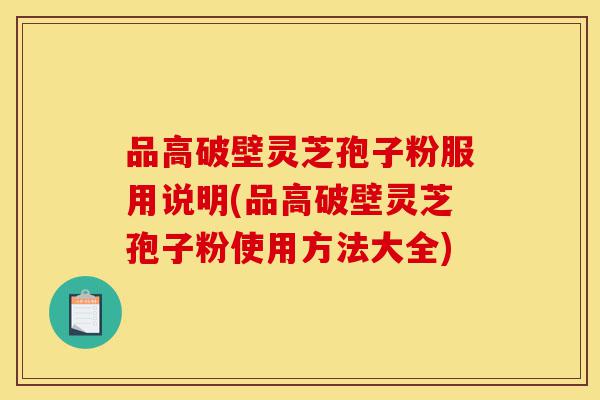品高破壁灵芝孢子粉服用说明(品高破壁灵芝孢子粉使用方法大全)-第1张图片-灵芝之家 品高破壁灵芝孢子粉服用说明(品高破壁灵芝孢子粉使用方法大全)-第1张图片-灵芝之家