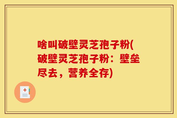 啥叫破壁灵芝孢子粉(破壁灵芝孢子粉:壁垒尽去,营养全存)-第1张图片-灵芝之家 啥叫破壁灵芝孢子粉(破壁灵芝孢子粉:壁垒尽去,营养全存)-第1张图片-灵芝之家