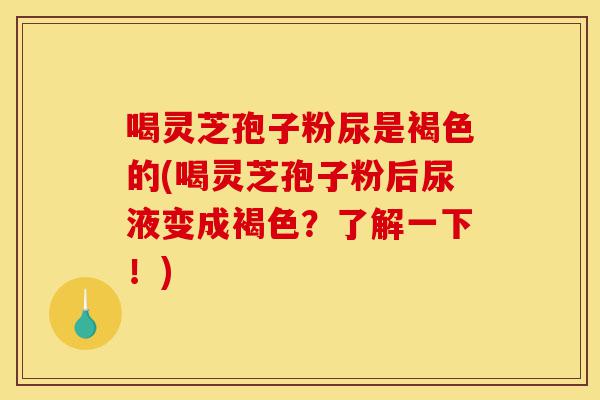 喝灵芝孢子粉尿是褐色的(喝灵芝孢子粉后尿液变成褐色?了解一下!)-第1张图片-灵芝之家 喝灵芝孢子粉尿是褐色的(喝灵芝孢子粉后尿液变成褐色?了解一下!)-第1张图片-灵芝之家