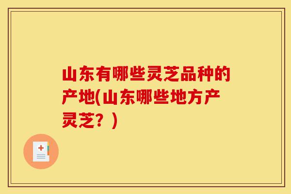 山东有哪些灵芝品种的产地(山东哪些地方产灵芝?)-第1张图片-灵芝之家 山东有哪些灵芝品种的产地(山东哪些地方产灵芝?)-第1张图片-灵芝之家