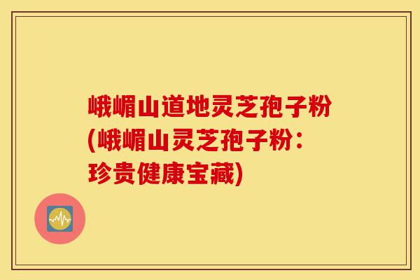 峨嵋山道地灵芝孢子粉(峨嵋山灵芝孢子粉：珍贵健康宝藏)-第1张图片-灵芝之家