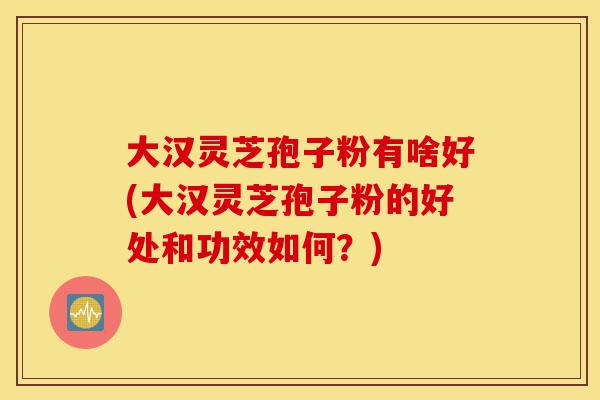 大汉灵芝孢子粉有啥好(大汉灵芝孢子粉的好处和功效如何?)-第1张图片-灵芝之家 大汉灵芝孢子粉有啥好(大汉灵芝孢子粉的好处和功效如何?)-第1张图片-灵芝之家