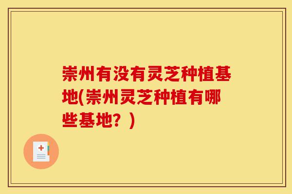 崇州有没有灵芝种植基地(崇州灵芝种植有哪些基地？)-第1张图片-灵芝之家