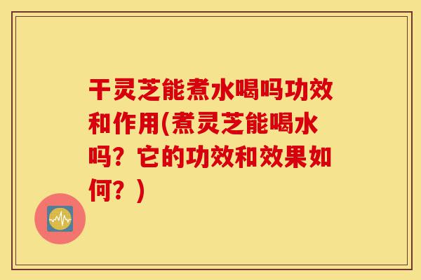 干灵芝能煮水喝吗功效和作用(煮灵芝能喝水吗?它的功效和效果如何?)-第1张图片-灵芝之家 干灵芝能煮水喝吗功效和作用(煮灵芝能喝水吗?它的功效和效果如何?)-第1张图片-灵芝之家