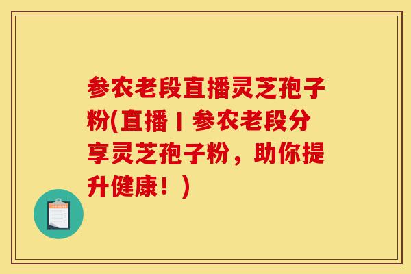 参农老段直播灵芝孢子粉(直播丨参农老段分享灵芝孢子粉,助你提升健康!)-第1张图片-灵芝之家 参农老段直播灵芝孢子粉(直播丨参农老段分享灵芝孢子粉,助你提升健康!)-第1张图片-灵芝之家