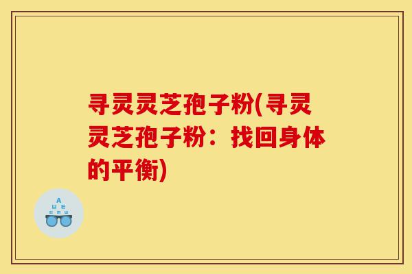 寻灵灵芝孢子粉(寻灵灵芝孢子粉:找回身体的平衡)-第1张图片-灵芝之家 寻灵灵芝孢子粉(寻灵灵芝孢子粉:找回身体的平衡)-第1张图片-灵芝之家