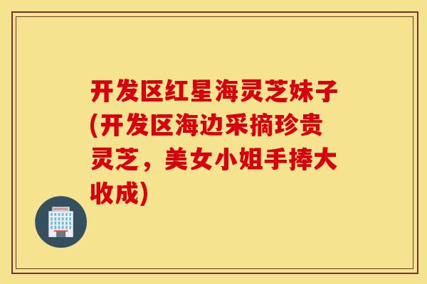 开发区红星海灵芝妹子(开发区海边采摘珍贵灵芝,美女小姐手捧大收成)-第1张图片-灵芝之家 开发区红星海灵芝妹子(开发区海边采摘珍贵灵芝,美女小姐手捧大收成)-第1张图片-灵芝之家