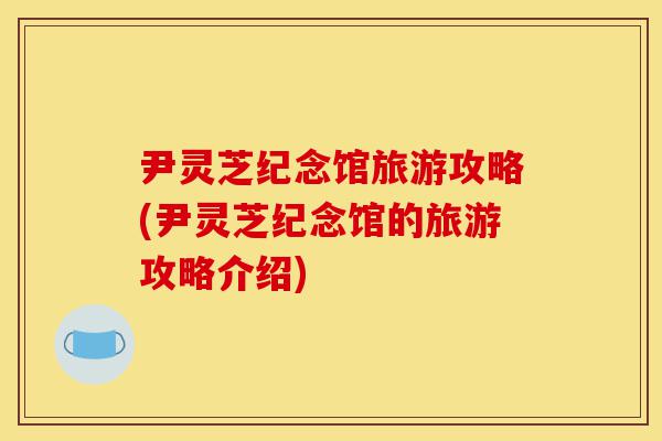 尹灵芝纪念馆旅游攻略(尹灵芝纪念馆的旅游攻略介绍)-第1张图片-灵芝之家 尹灵芝纪念馆旅游攻略(尹灵芝纪念馆的旅游攻略介绍)-第1张图片-灵芝之家