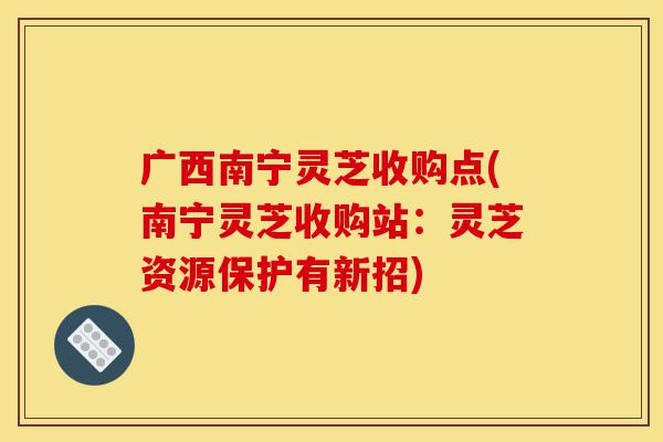 广西南宁灵芝收购点(南宁灵芝收购站:灵芝资源保护有新招)-第1张图片-灵芝之家 广西南宁灵芝收购点(南宁灵芝收购站:灵芝资源保护有新招)-第1张图片-灵芝之家