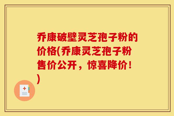 乔康破壁灵芝孢子粉的价格(乔康灵芝孢子粉售价公开，惊喜降价！)-第1张图片-灵芝之家