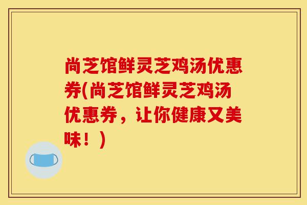 尚芝馆鲜灵芝鸡汤优惠券(尚芝馆鲜灵芝鸡汤优惠券,让你健康又美味!)-第1张图片-灵芝之家 尚芝馆鲜灵芝鸡汤优惠券(尚芝馆鲜灵芝鸡汤优惠券,让你健康又美味!)-第1张图片-灵芝之家