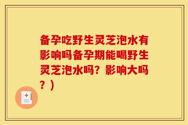 备孕吃野生灵芝泡水有影响吗备孕期能喝野生灵芝泡水吗?影响大吗?)-第1张图片-灵芝之家 备孕吃野生灵芝泡水有影响吗备孕期能喝野生灵芝泡水吗?影响大吗?)-第1张图片-灵芝之家