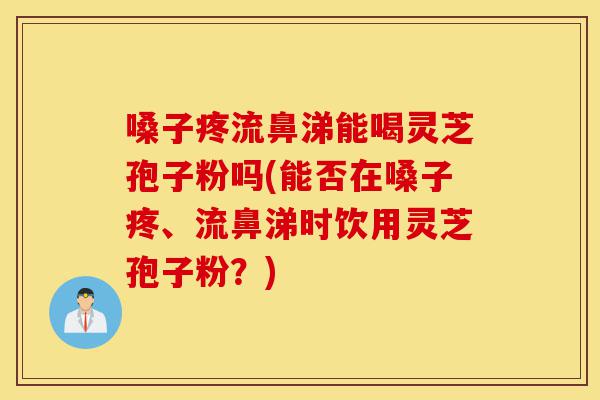 嗓子疼流鼻涕能喝灵芝孢子粉吗(能否在嗓子疼、流鼻涕时饮用灵芝孢子粉?)-第1张图片-灵芝之家 嗓子疼流鼻涕能喝灵芝孢子粉吗(能否在嗓子疼、流鼻涕时饮用灵芝孢子粉?)-第1张图片-灵芝之家