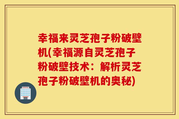 幸福来灵芝孢子粉破壁机(幸福源自灵芝孢子粉破壁技术:解析灵芝孢子粉破壁机的奥秘)-第1张图片-灵芝之家 幸福来灵芝孢子粉破壁机(幸福源自灵芝孢子粉破壁技术:解析灵芝孢子粉破壁机的奥秘)-第1张图片-灵芝之家