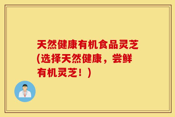 天然健康有机食品灵芝(选择天然健康，尝鲜有机灵芝！)-第1张图片-灵芝之家