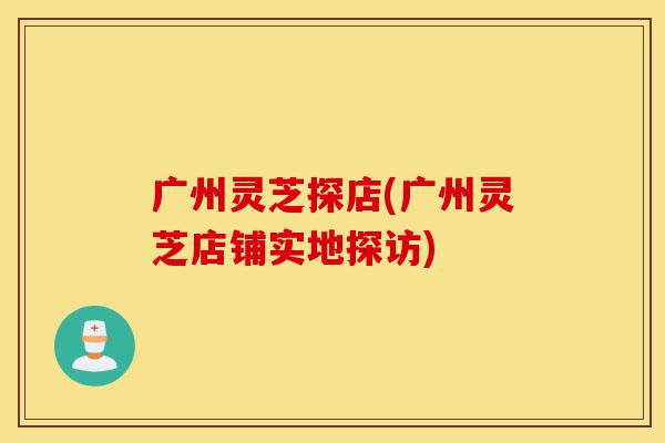 广州灵芝探店(广州灵芝店铺实地探访)-第1张图片-灵芝之家 广州灵芝探店(广州灵芝店铺实地探访)-第1张图片-灵芝之家